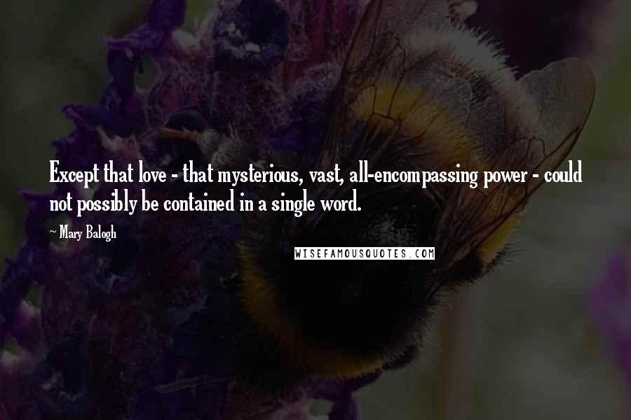 Mary Balogh Quotes: Except that love - that mysterious, vast, all-encompassing power - could not possibly be contained in a single word.