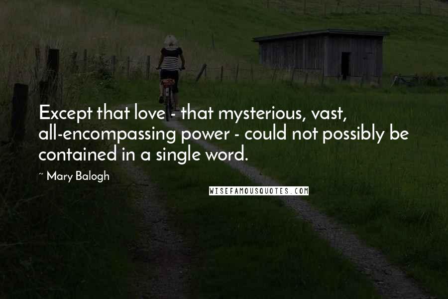 Mary Balogh Quotes: Except that love - that mysterious, vast, all-encompassing power - could not possibly be contained in a single word.