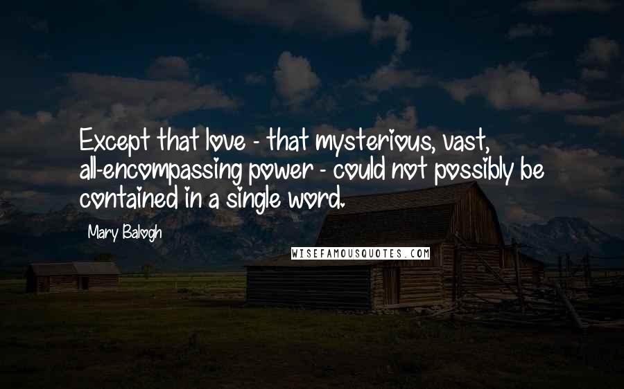 Mary Balogh Quotes: Except that love - that mysterious, vast, all-encompassing power - could not possibly be contained in a single word.