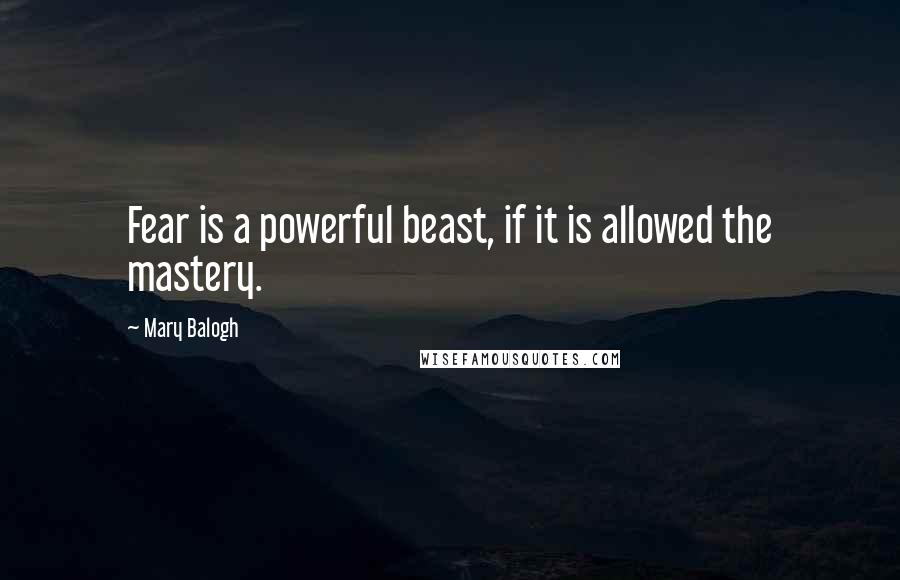Mary Balogh Quotes: Fear is a powerful beast, if it is allowed the mastery.