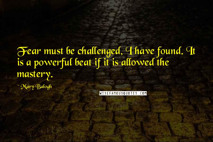 Mary Balogh Quotes: Fear must be challenged, I have found. It is a powerful beat if it is allowed the mastery.