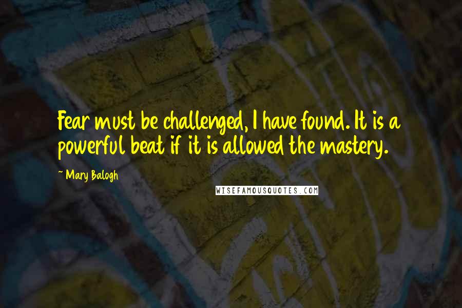 Mary Balogh Quotes: Fear must be challenged, I have found. It is a powerful beat if it is allowed the mastery.