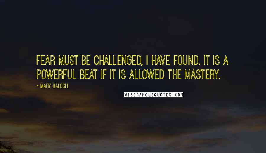 Mary Balogh Quotes: Fear must be challenged, I have found. It is a powerful beat if it is allowed the mastery.