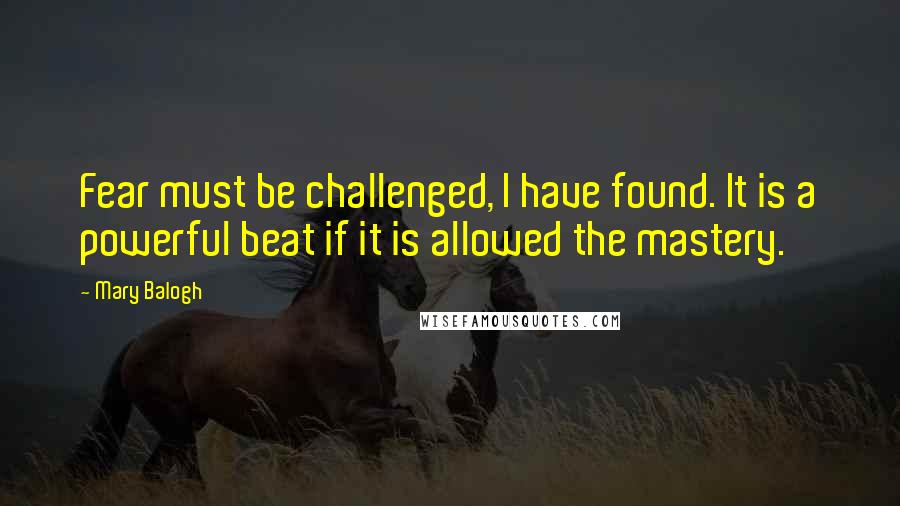 Mary Balogh Quotes: Fear must be challenged, I have found. It is a powerful beat if it is allowed the mastery.