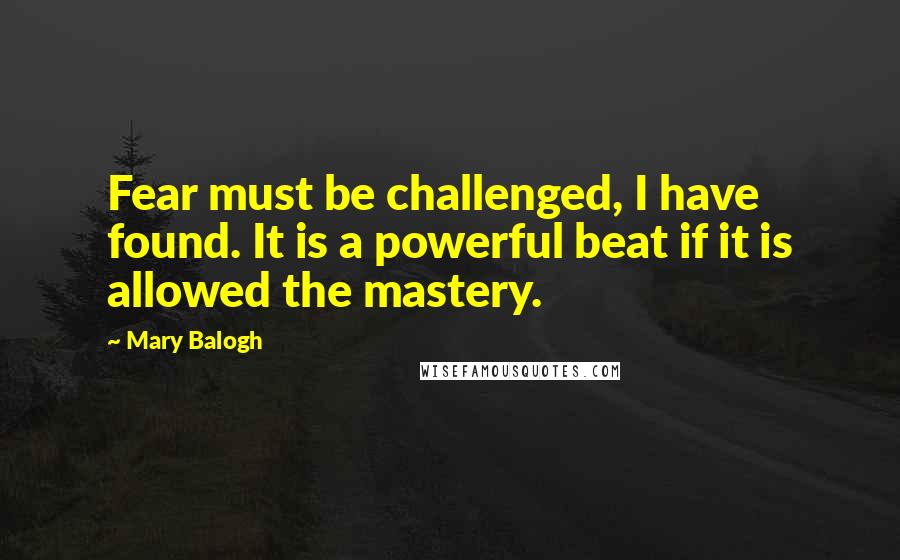 Mary Balogh Quotes: Fear must be challenged, I have found. It is a powerful beat if it is allowed the mastery.