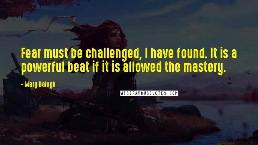 Mary Balogh Quotes: Fear must be challenged, I have found. It is a powerful beat if it is allowed the mastery.