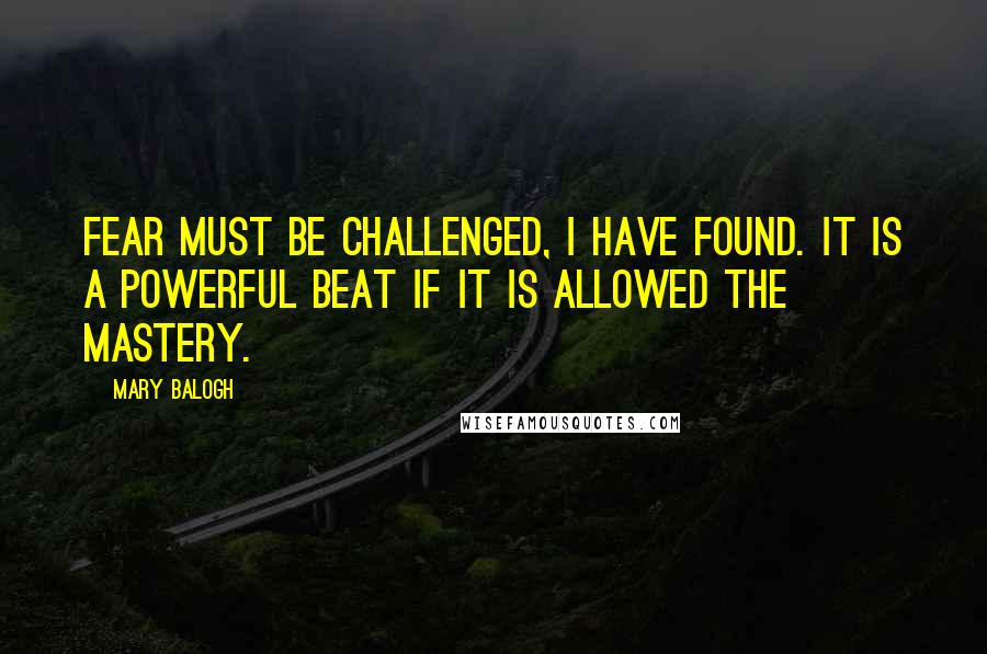 Mary Balogh Quotes: Fear must be challenged, I have found. It is a powerful beat if it is allowed the mastery.