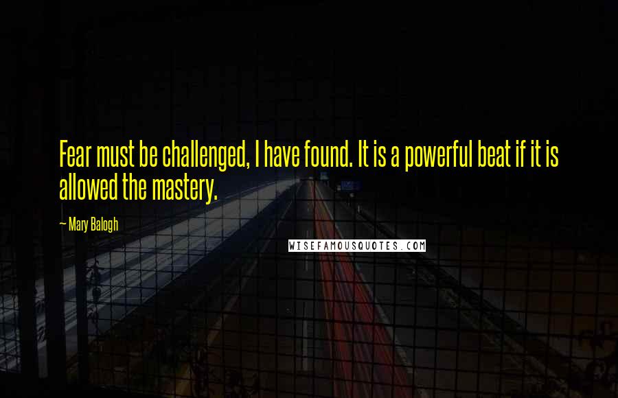 Mary Balogh Quotes: Fear must be challenged, I have found. It is a powerful beat if it is allowed the mastery.