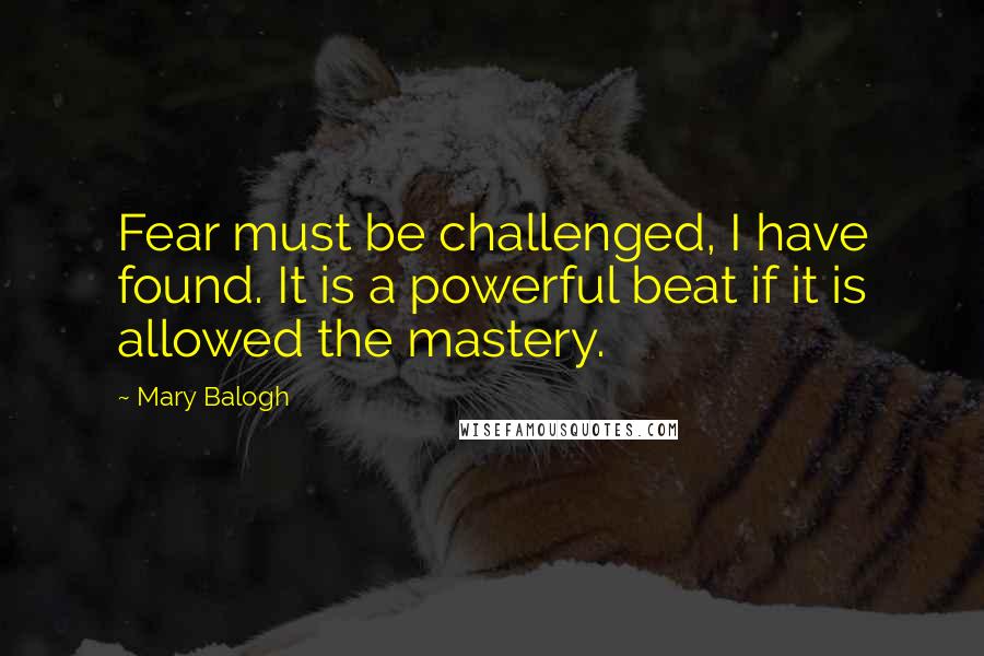 Mary Balogh Quotes: Fear must be challenged, I have found. It is a powerful beat if it is allowed the mastery.