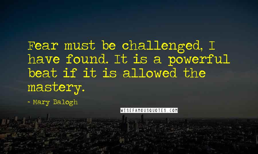 Mary Balogh Quotes: Fear must be challenged, I have found. It is a powerful beat if it is allowed the mastery.