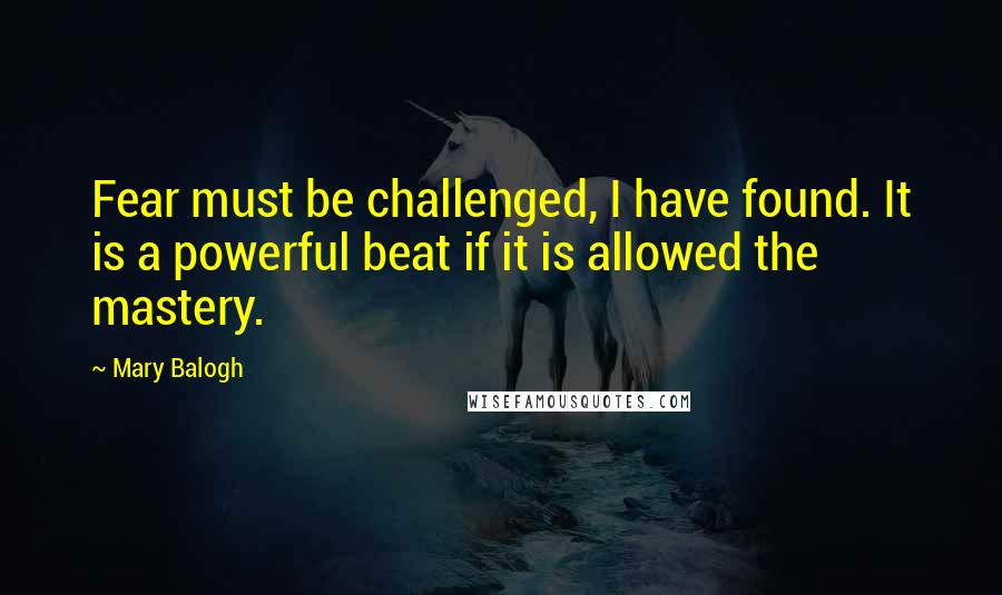 Mary Balogh Quotes: Fear must be challenged, I have found. It is a powerful beat if it is allowed the mastery.