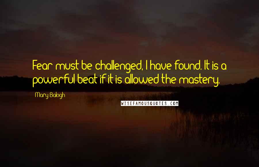 Mary Balogh Quotes: Fear must be challenged, I have found. It is a powerful beat if it is allowed the mastery.