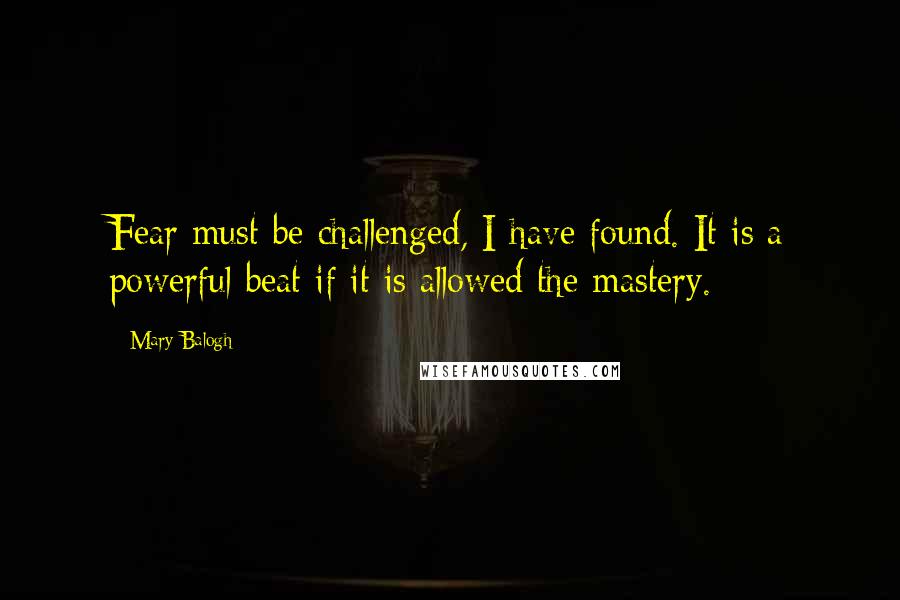 Mary Balogh Quotes: Fear must be challenged, I have found. It is a powerful beat if it is allowed the mastery.