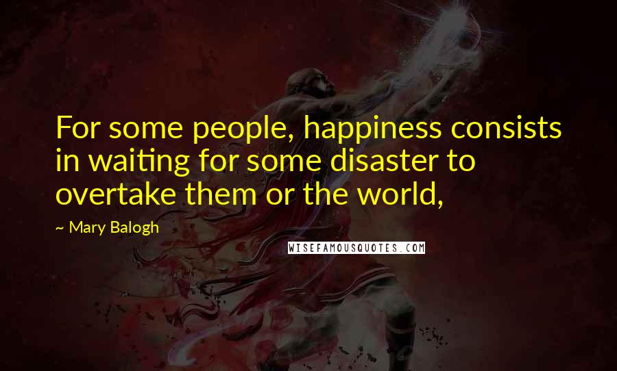 Mary Balogh Quotes: For some people, happiness consists in waiting for some disaster to overtake them or the world,