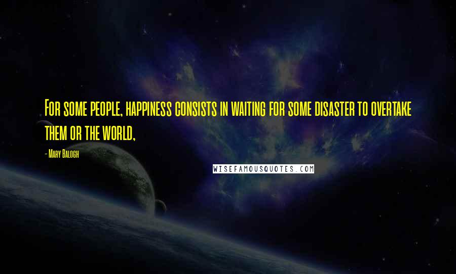 Mary Balogh Quotes: For some people, happiness consists in waiting for some disaster to overtake them or the world,
