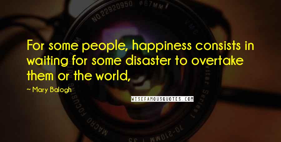 Mary Balogh Quotes: For some people, happiness consists in waiting for some disaster to overtake them or the world,