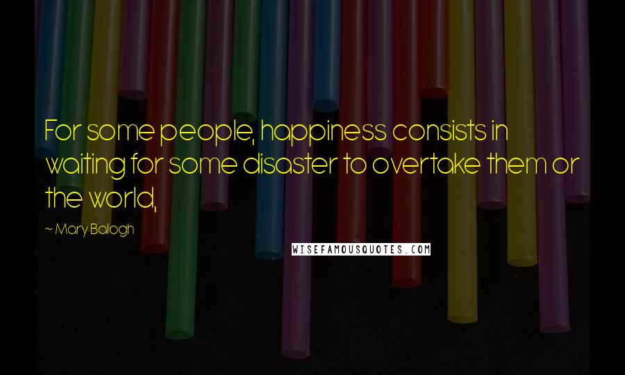 Mary Balogh Quotes: For some people, happiness consists in waiting for some disaster to overtake them or the world,