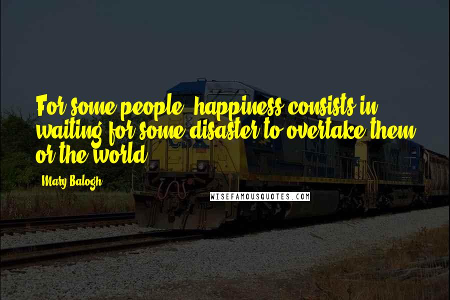 Mary Balogh Quotes: For some people, happiness consists in waiting for some disaster to overtake them or the world,