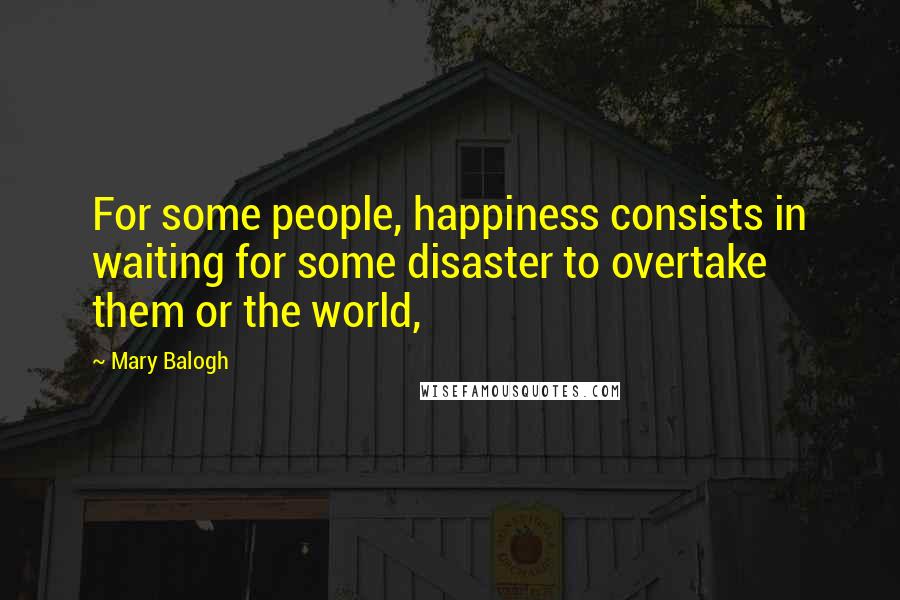 Mary Balogh Quotes: For some people, happiness consists in waiting for some disaster to overtake them or the world,