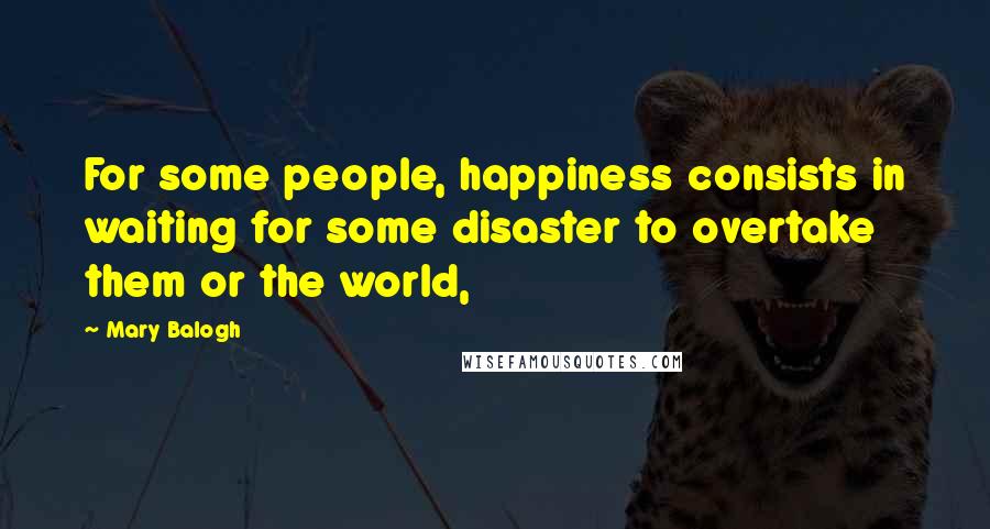 Mary Balogh Quotes: For some people, happiness consists in waiting for some disaster to overtake them or the world,