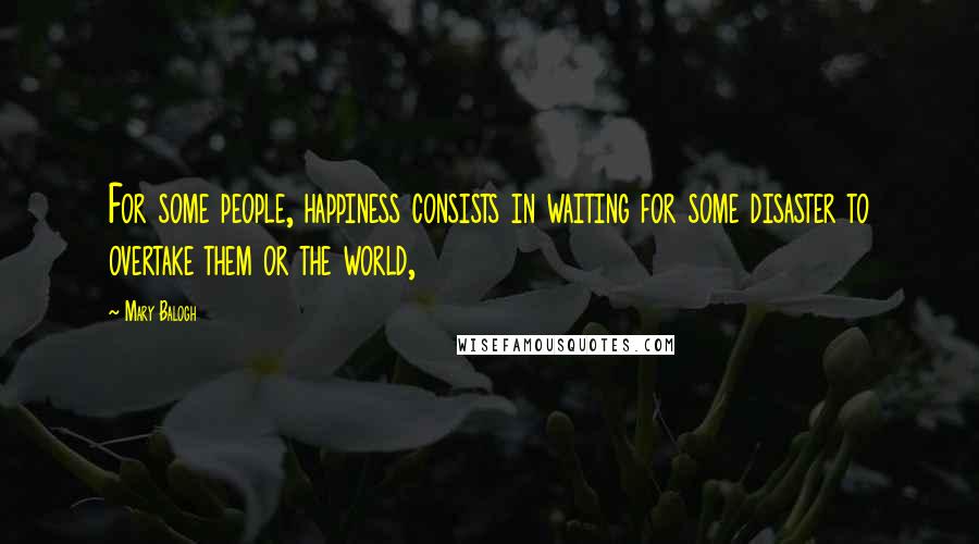 Mary Balogh Quotes: For some people, happiness consists in waiting for some disaster to overtake them or the world,
