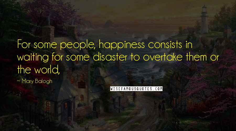 Mary Balogh Quotes: For some people, happiness consists in waiting for some disaster to overtake them or the world,