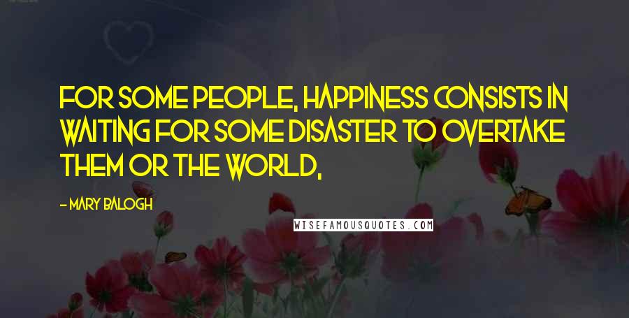 Mary Balogh Quotes: For some people, happiness consists in waiting for some disaster to overtake them or the world,
