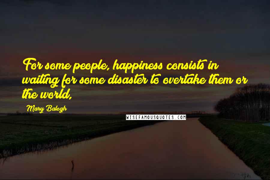 Mary Balogh Quotes: For some people, happiness consists in waiting for some disaster to overtake them or the world,