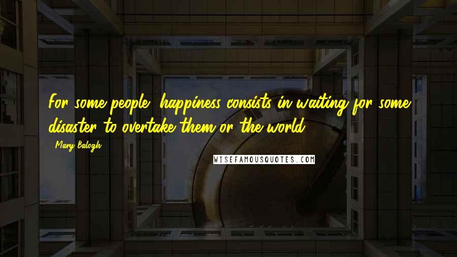 Mary Balogh Quotes: For some people, happiness consists in waiting for some disaster to overtake them or the world,