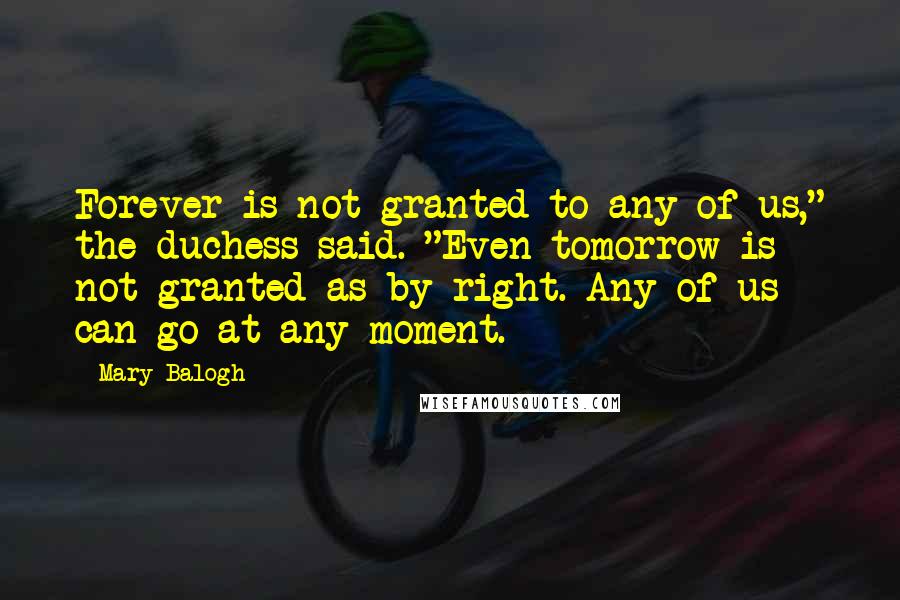 Mary Balogh Quotes: Forever is not granted to any of us," the duchess said. "Even tomorrow is not granted as by right. Any of us can go at any moment.