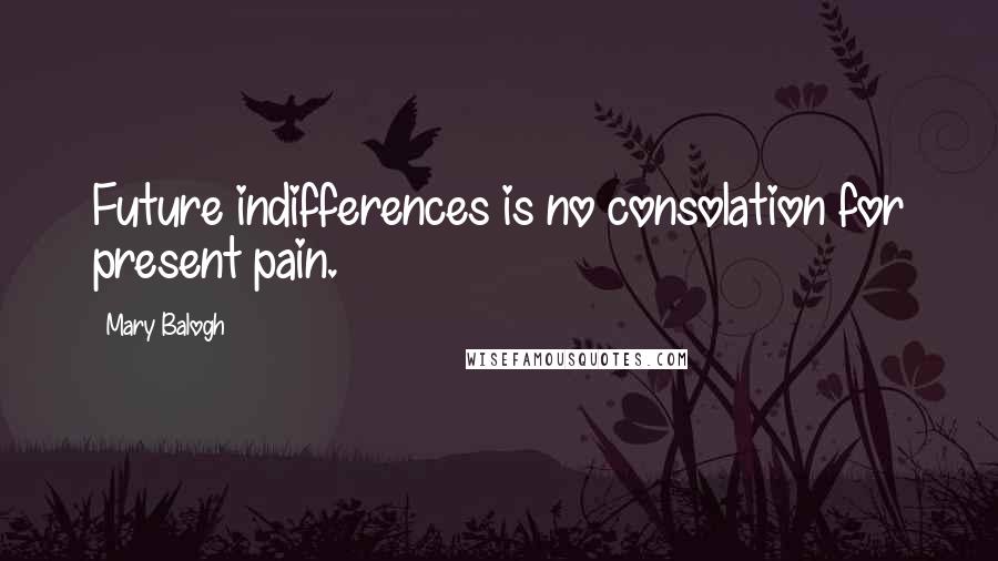 Mary Balogh Quotes: Future indifferences is no consolation for present pain.