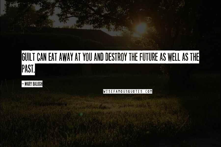 Mary Balogh Quotes: Guilt can eat away at you and destroy the future as well as the past.