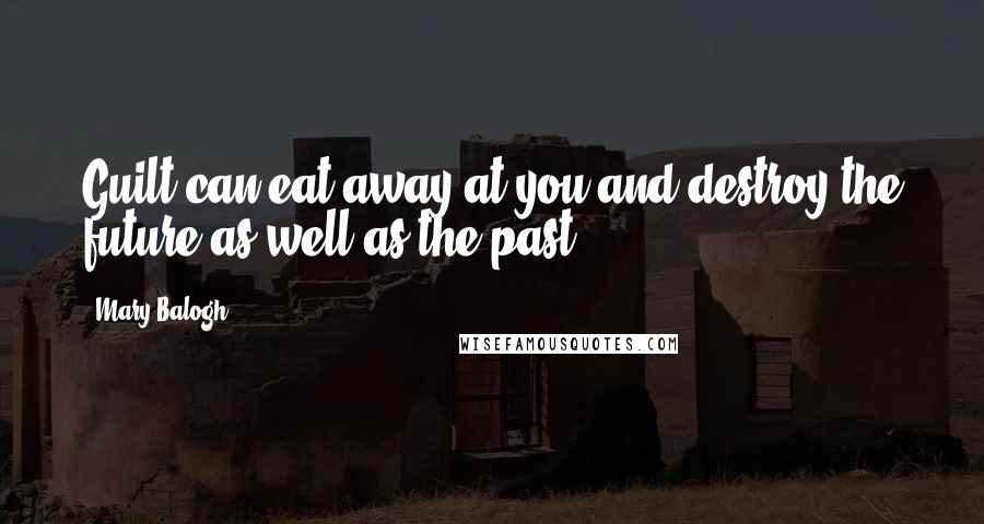 Mary Balogh Quotes: Guilt can eat away at you and destroy the future as well as the past.