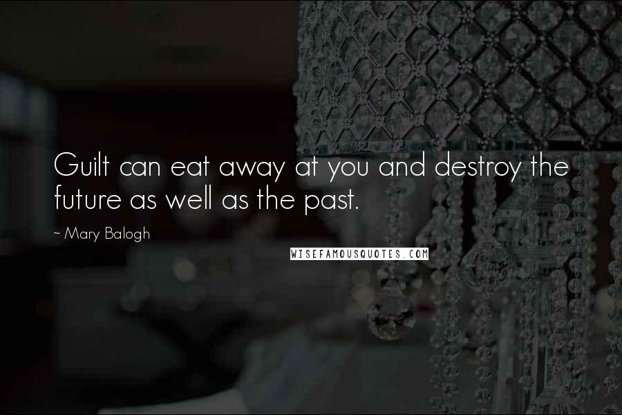 Mary Balogh Quotes: Guilt can eat away at you and destroy the future as well as the past.