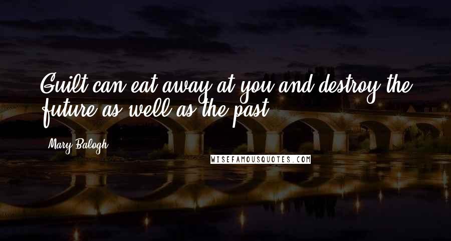 Mary Balogh Quotes: Guilt can eat away at you and destroy the future as well as the past.