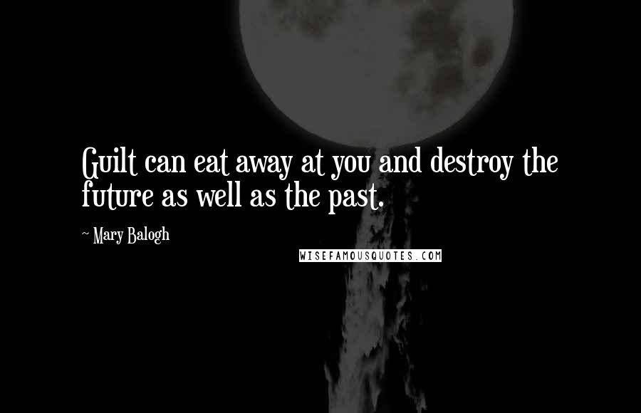 Mary Balogh Quotes: Guilt can eat away at you and destroy the future as well as the past.