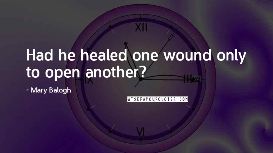 Mary Balogh Quotes: Had he healed one wound only to open another?