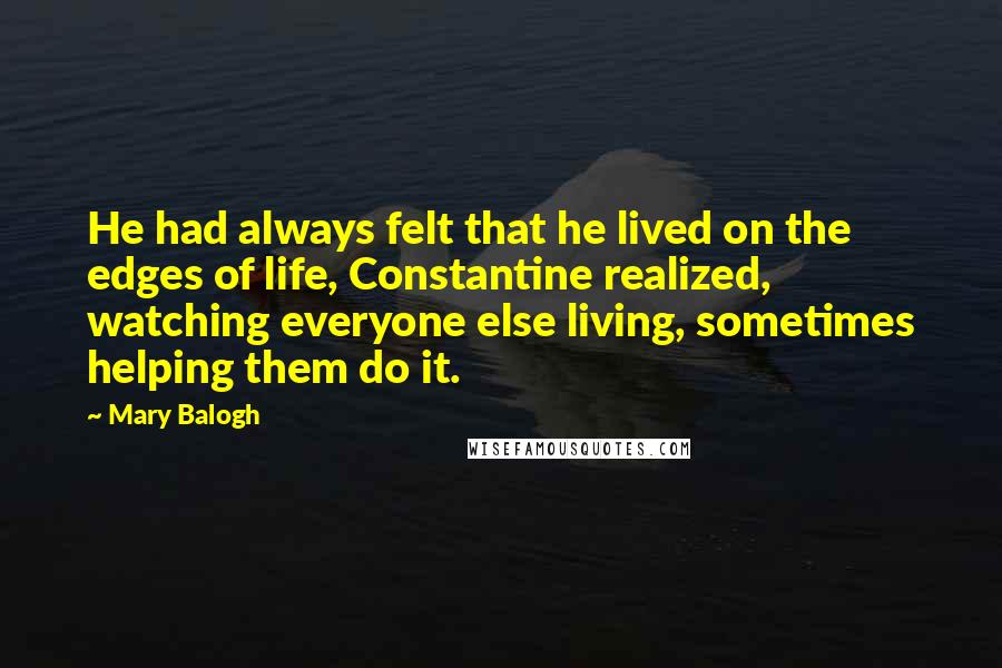 Mary Balogh Quotes: He had always felt that he lived on the edges of life, Constantine realized, watching everyone else living, sometimes helping them do it.