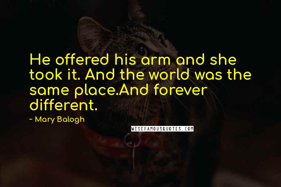 Mary Balogh Quotes: He offered his arm and she took it. And the world was the same place.And forever different.