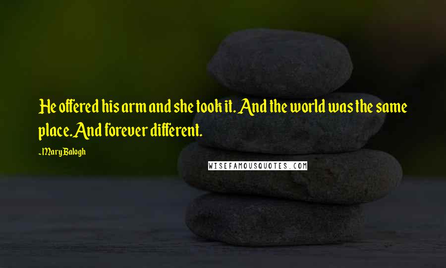 Mary Balogh Quotes: He offered his arm and she took it. And the world was the same place.And forever different.