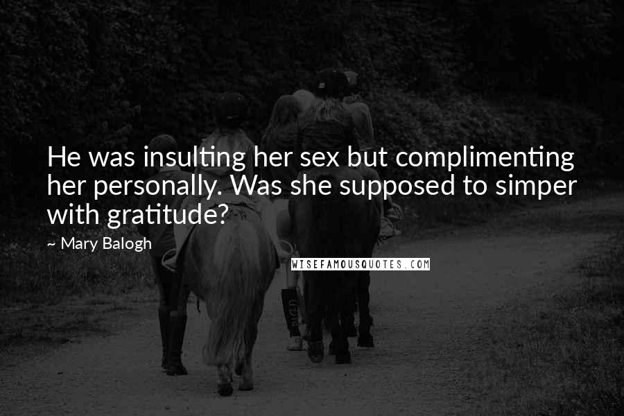 Mary Balogh Quotes: He was insulting her sex but complimenting her personally. Was she supposed to simper with gratitude?
