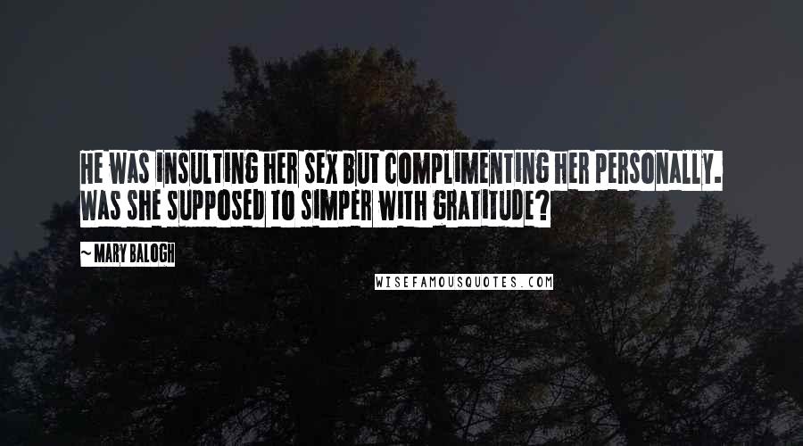 Mary Balogh Quotes: He was insulting her sex but complimenting her personally. Was she supposed to simper with gratitude?