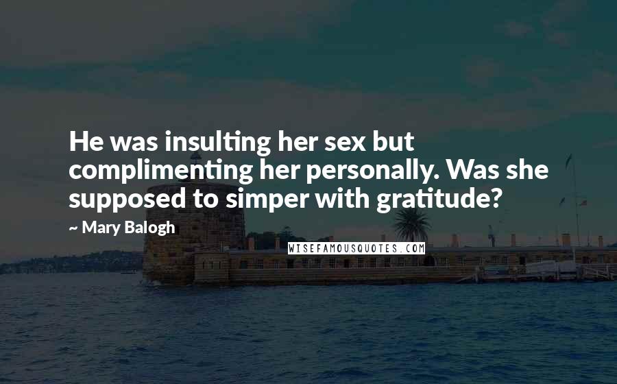 Mary Balogh Quotes: He was insulting her sex but complimenting her personally. Was she supposed to simper with gratitude?