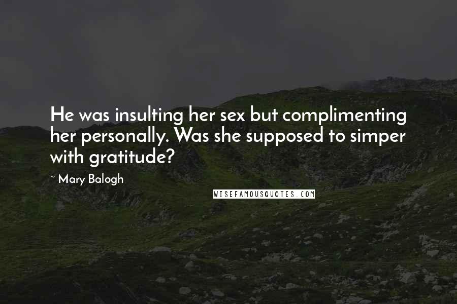 Mary Balogh Quotes: He was insulting her sex but complimenting her personally. Was she supposed to simper with gratitude?