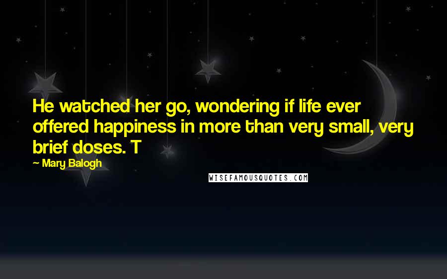 Mary Balogh Quotes: He watched her go, wondering if life ever offered happiness in more than very small, very brief doses. T
