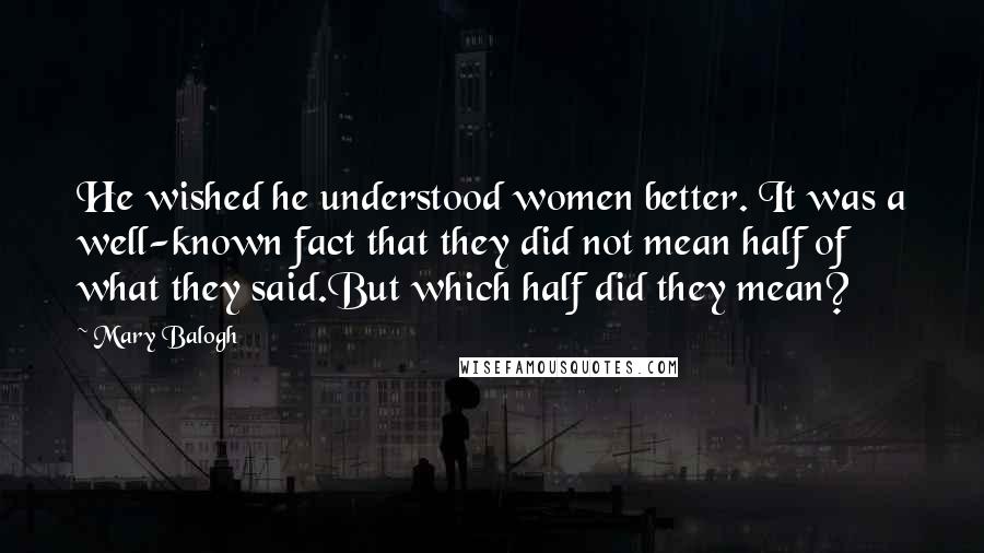 Mary Balogh Quotes: He wished he understood women better. It was a well-known fact that they did not mean half of what they said.But which half did they mean?