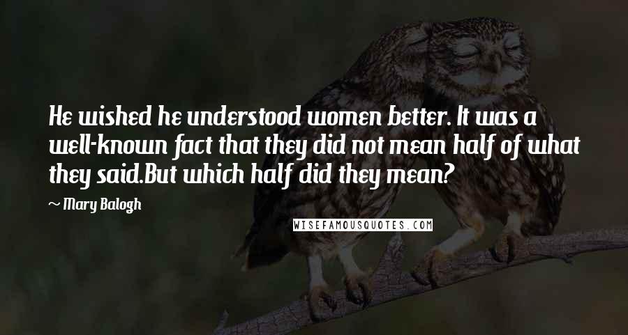 Mary Balogh Quotes: He wished he understood women better. It was a well-known fact that they did not mean half of what they said.But which half did they mean?