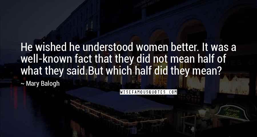 Mary Balogh Quotes: He wished he understood women better. It was a well-known fact that they did not mean half of what they said.But which half did they mean?