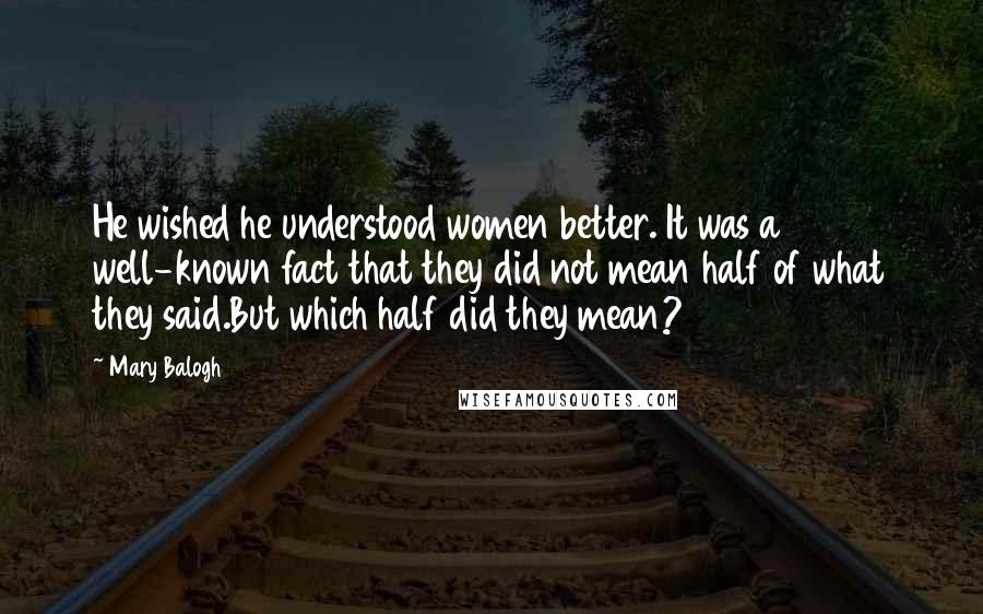 Mary Balogh Quotes: He wished he understood women better. It was a well-known fact that they did not mean half of what they said.But which half did they mean?