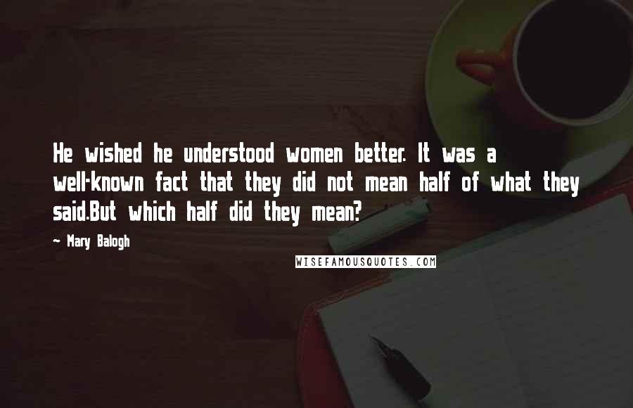 Mary Balogh Quotes: He wished he understood women better. It was a well-known fact that they did not mean half of what they said.But which half did they mean?